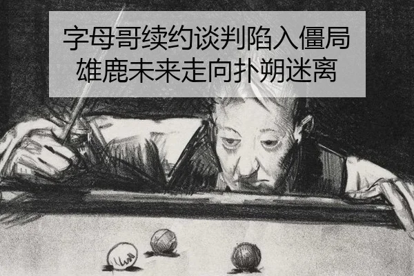 字母哥续约谈判陷入僵局 雄鹿未来走向扑朔迷离