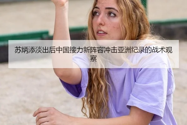 苏炳添淡出后中国接力新阵容冲击亚洲纪录的战术观察